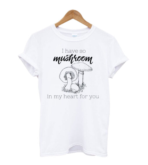 i have so MUSHROOM in my heart for you t shirt