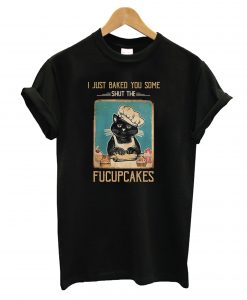 Black Cat I just Baked You Some Shut The Fucupcakes T Shirt