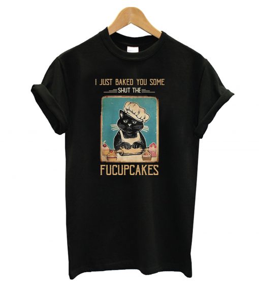 Black Cat I just Baked You Some Shut The Fucupcakes T Shirt