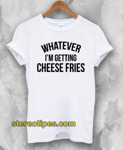 Whatever I'm Getting Cheese Fries T-Shirt