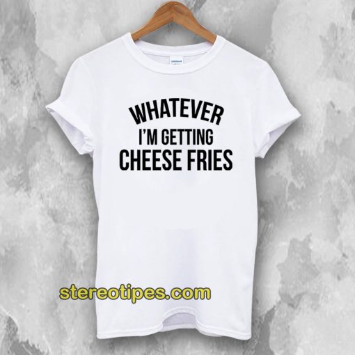 Whatever I'm Getting Cheese Fries T-Shirt