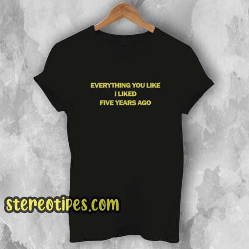 Everything You Like I Liked Five Years Ago T-Shirt