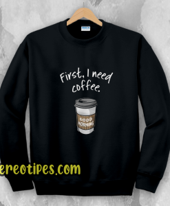 First I need coffee Good Morning sweatshirt