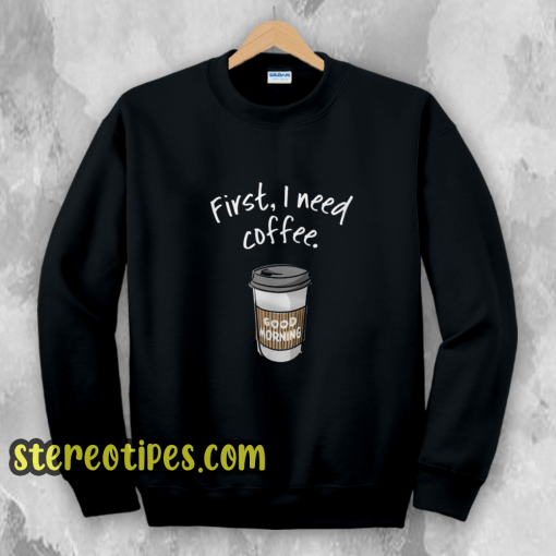 First I need coffee Good Morning sweatshirt