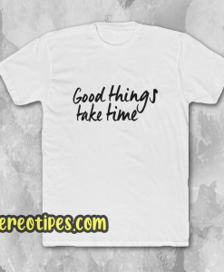 Good Things Take Time T-Shirt