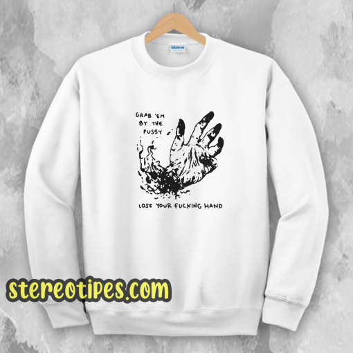 Grab Em By The Pussy Lose Your Fucking Hand Sweatshirt