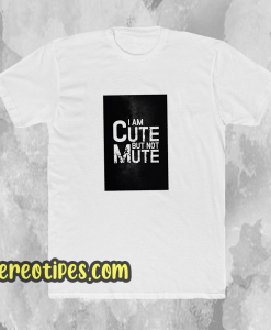 I AM CUTE BUT NOT MUTE T-SHIRT