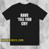 Rave Till You Cry T-Shirt