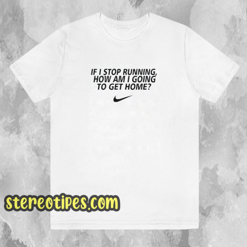 if i stop running how im a going to get home TSHIRT