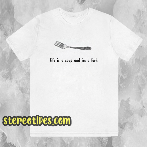 Life is a soup and I'm a fork T-shirt