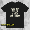 Who The Fuck Is Eddie Van Halen T-shirt