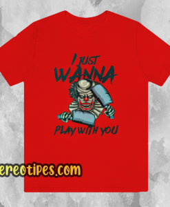 I JUST WANNA PLAY WITH YOU T SHIRT