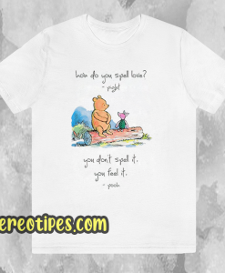 Pooh and piglet how do you spell love you don’t spell it you feel it T Shirt