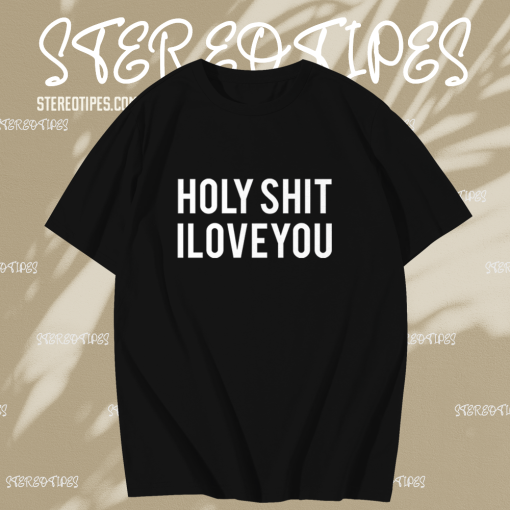 Holy shit i love you T shirt TPKJ1