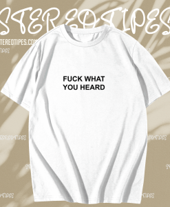 Fuck What You Heard T-shirt TPKJ1