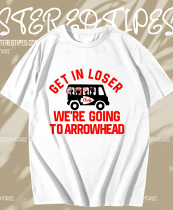 Get In Loser We're Going To Arrowhead Chief T Shirt TPKJ1