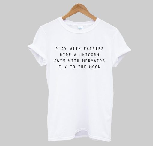 Play With Fairies Ride A Unicorn Swim With Mermaids Fly To The Moon T-Shirt