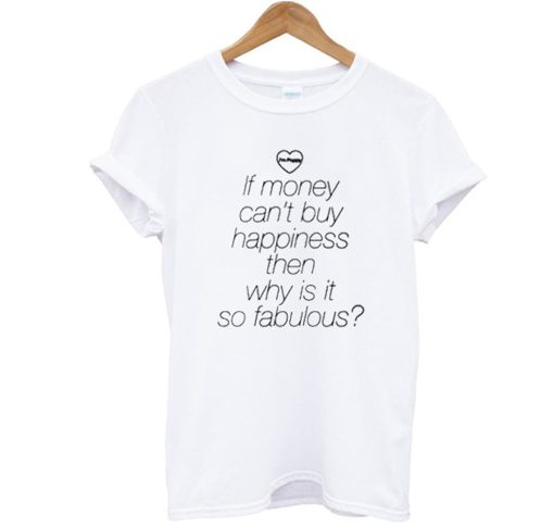 If Money Cant Buy Happiness Then Why is it so Fabulous T Shirt