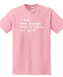 i bet she bangs like a fairy on acid T Shirt