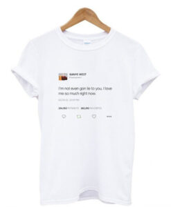 Im not even gon lie to you I love me so much right now Kanye tweet T-Shirt