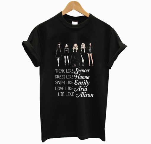 think like spencer dress like hanna swim like emily love like aria lie like alison T Shirt